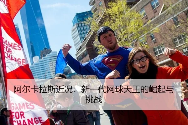 阿尔卡拉斯近况：新一代网球天王的崛起与挑战